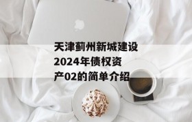 天津蓟州新城建设2024年债权资产02的简单介绍