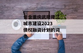 包含重庆武隆隆江城市建设2023债权融资计划的词条