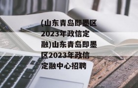 (山东青岛即墨区2023年政信定融)山东青岛即墨区2023年政信定融中心招聘