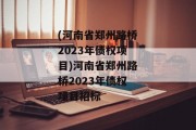 (河南省郑州路桥2023年债权项目)河南省郑州路桥2023年债权项目招标