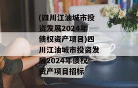 (四川江油城市投资发展2024年债权资产项目)四川江油城市投资发展2024年债权资产项目招标