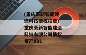 (重庆綦新智能建造科技债权拍卖)重庆綦新智能建造科技有限公司债权资产001