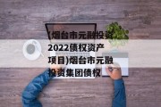 (烟台市元融投资2022债权资产项目)烟台市元融投资集团债权