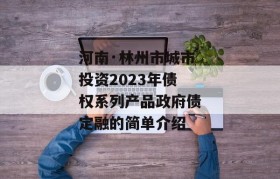 河南·林州市城市投资2023年债权系列产品政府债定融的简单介绍