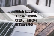 包含山东ZZ老城工业资产运营财产权信托一期|政府债定融的词条