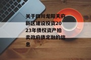 关于四川龙阳天府新区建设投资2023年债权资产拍卖政府债定融的信息