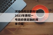 河南洛阳古都政信2023年债权一号政府债定融的简单介绍