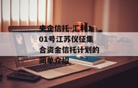 央企信托-汇利101号江苏仪征集合资金信托计划的简单介绍