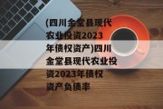 (四川金堂县现代农业投资2023年债权资产)四川金堂县现代农业投资2023年债权资产负债率