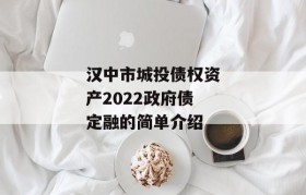 汉中市城投债权资产2022政府债定融的简单介绍