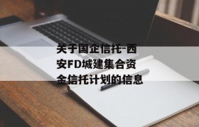 关于国企信托-西安FD城建集合资金信托计划的信息