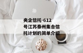 央企信托-612号江苏泰州集合信托计划的简单介绍