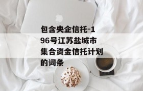 包含央企信托-196号江苏盐城市集合资金信托计划的词条