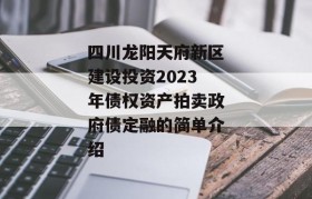 四川龙阳天府新区建设投资2023年债权资产拍卖政府债定融的简单介绍