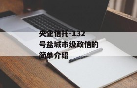 央企信托-132号盐城市级政信的简单介绍