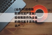 (山东RC应收账款债权资产定融)应收账款作为企业的债权属于货币性资产