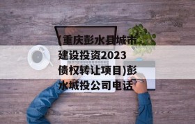 (重庆彭水县城市建设投资2023债权转让项目)彭水城投公司电话