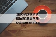 (重庆华茂投资债权拍卖)重庆华茂投资有限责任公司