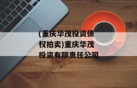 (重庆华茂投资债权拍卖)重庆华茂投资有限责任公司