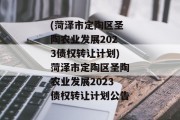 (菏泽市定陶区圣陶农业发展2023债权转让计划)菏泽市定陶区圣陶农业发展2023债权转让计划公告