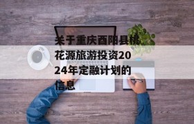 关于重庆酉阳县桃花源旅游投资2024年定融计划的信息