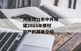 河南周口市中开城建2023年债权资产的简单介绍