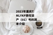 2023年重庆TNLYKF债权资产（01）号的简单介绍