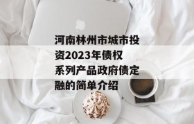 河南林州市城市投资2023年债权系列产品政府债定融的简单介绍