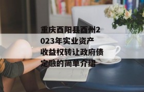 重庆酉阳县酉州2023年实业资产收益权转让政府债定融的简单介绍