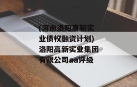 (河南洛阳高新实业债权融资计划)洛阳高新实业集团有限公司aa评级