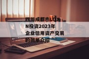 四川成都市LQXN投资2023年企业信用资产交易的简单介绍