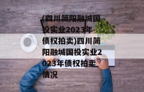 (四川简阳融城国投实业2023年债权拍卖)四川简阳融城国投实业2023年债权拍卖情况