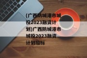 (广西防城港市城投2023融资计划)广西防城港市城投2023融资计划招标