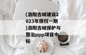 (洛阳古城建设2023年债权一期)洛阳古城保护与整治ppp项目中标