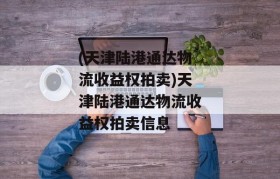 (天津陆港通达物流收益权拍卖)天津陆港通达物流收益权拍卖信息