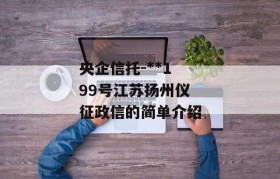 央企信托-**199号江苏扬州仪征政信的简单介绍