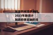 包含防城港市城投2023年融资计划政府债定融的词条