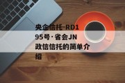 央企信托-RD195号·省会JN政信信托的简单介绍