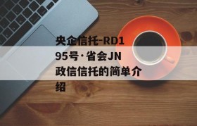 央企信托-RD195号·省会JN政信信托的简单介绍