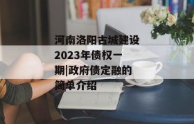 河南洛阳古城建设2023年债权一期|政府债定融的简单介绍