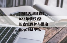 (洛阳古城建设2023年债权)洛阳古城保护与整治ppp项目中标