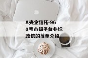 A央企信托-968号市级平台非标政信的简单介绍