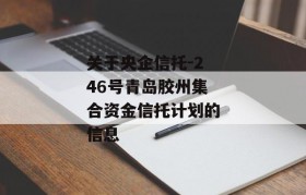 关于央企信托-246号青岛胶州集合资金信托计划的信息