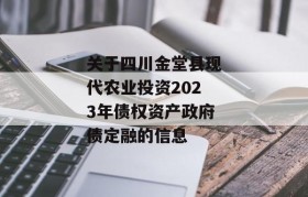 关于四川金堂县现代农业投资2023年债权资产政府债定融的信息