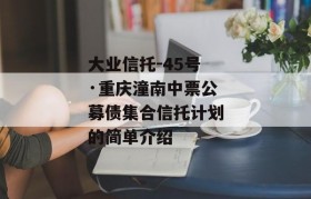 大业信托-45号·重庆潼南中票公募债集合信托计划的简单介绍
