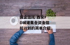 国企信托-西安FD城建集合资金信托计划的简单介绍