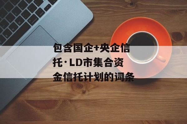 包含国企+央企信托·LD市集合资金信托计划的词条