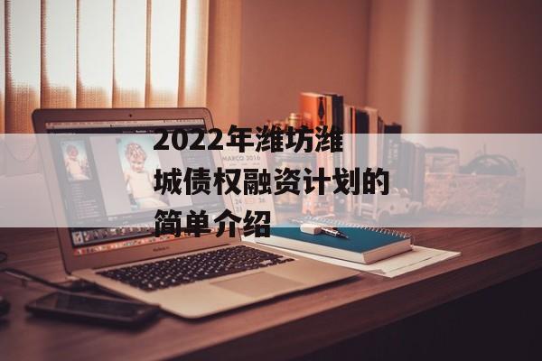 2022年潍坊潍城债权融资计划的简单介绍