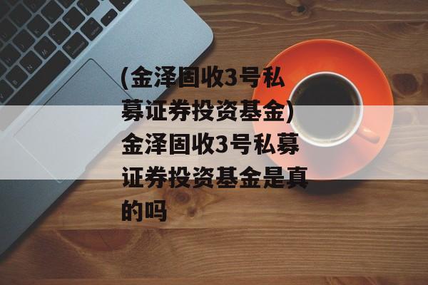 (金泽固收3号私募证券投资基金)金泽固收3号私募证券投资基金是真的吗