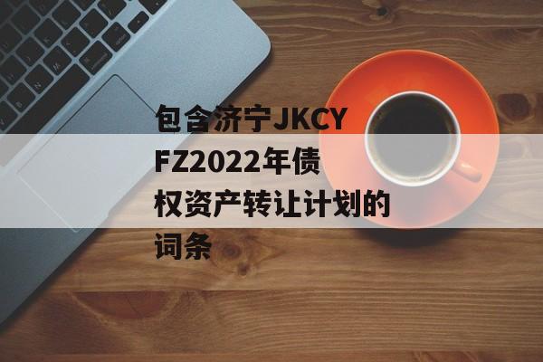 包含济宁JKCYFZ2022年债权资产转让计划的词条